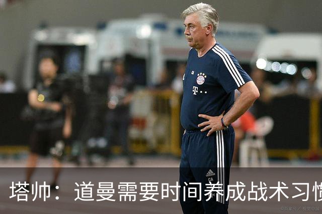 塔帅：道曼需要时间养成战术习惯，而习惯的培养必然需要过程