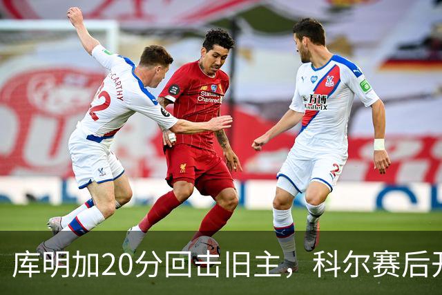 库明加20分回击旧主，科尔赛后开口谈他加盟森林狼