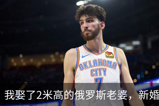 我娶了2米高的俄罗斯老婆，新婚夜她列出我们之间必须遵守的约定