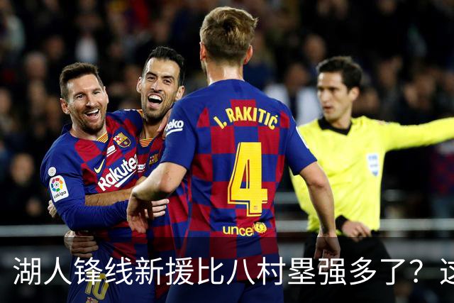 湖人锋线新援比八村塁强多了？这到底是什么莫名其妙的神奇观点？