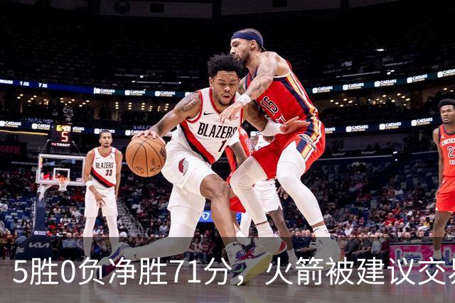 5胜0负净胜71分，火箭被建议交易112M射手辅佐杜兰特